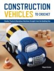 Construction Vehicles to Crochet : A Dozen Chunky Trucks and Mechanical Marvels Straight from the Building Site - Book