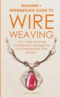 Wire Weaving : Beginner + Intermediate Guide to Wire Weaving: 2-in-1 Wire Weaving Compendium for Beginner and Intermediate Wire Workers - Book