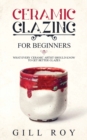 Ceramic Glazing for Beginners : What Every Ceramic Artist Should Know to Get Better Glazes - Book