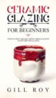 Ceramic Glazing for Beginners : What Every Ceramic Artist Should Know to Get Better Glazes - Book