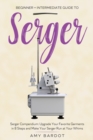 Serger : Beginner + Intermediate Guide to Serger: Serger Compendium: Upgrade Your Favorite Garments in 8 Steps and Make Your Serger at Your Whims - Book