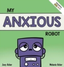 My Anxious Robot : A Children's Social Emotional Book About Managing Feelings of Anxiety - Book
