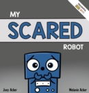My Scared Robot : A Children's Social Emotional Book About Managing Feelings of Fear and Worry - Book
