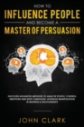How to Influence People and Become A Master of Persuasion : Discover Advanced Methods to Analyze People, Control Emotions and Body Language. Leverage Manipulation in Business & Relationships - Book