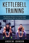 Kettlebell Training : The Ultimate Display of Full Body Power to Build Muscle, Burn Fat, and Get Lean - Book