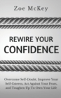 Rewire Your Confidence : Overcome Self-Doubt, Improve Your Self-Esteem, Act Against Your Fears, and Toughen Up To Own Your Life - Book