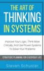 The Art of Thinking in Systems : Improve Your Logic, Think More Critically, And Use Proven Systems To Solve Your Problems - Strategic Planning For Everyday Life - Book