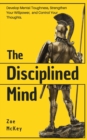 The Disciplined Mind : Develop Mental Toughness, Strengthen Your Willpower, and Control Your Thoughts. - Book