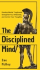 The Disciplined Mind : Develop Mental Toughness, Strengthen Your Willpower, and Control Your Thoughts. - Book