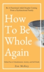 How to Be Whole Again : Defeat Fear of Abandonment, Anxiety, and Self-Doubt. Be an Emotionally Mature Adult Despite Coming from a Dysfunctional Family - Book