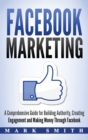 Facebook Marketing : A Comprehensive Guide for Building Authority, Creating Engagement and Making Money Through Facebook - Book