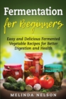 Fermentation for Beginners : Easy and Delicious Fermented Vegetable Recipes for Better Digestion and Health - Book