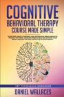 Cognitive Behavioral Therapy Course Made Simple : Overcome Anxiety, Insomnia & Depression, Break Negative Thought Patterns, Maintain Mindfulness, and Retrain Your Brain through Effective Psychotherapy - Book