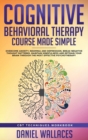 Cognitive Behavioral Therapy Course Made Simple : Overcome Anxiety, Insomnia & Depression, Break Negative Thought Patterns, Maintain Mindfulness, and Retrain Your Brain through Effective Psychotherapy - Book