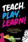 Teach, Play, Learn! : How to Create a Purposeful Play-Driven Classroom - Book