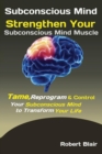 Subconscious Mind : Strengthen Your Subconscious Mind Muscle Tame, Reprogram & Control Your Subconscious Mind to Transform Your Life - Book