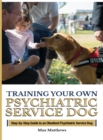 Training Your Psychiatric Service Dog : Step-By-Step Guide To An Obedient Psychiatric Service Dog - Book