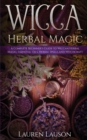 Wicca Herbal Magic : A Complete Beginner's Guide to Wiccan Herbal Magic, Essential Oils, Herbal Spells and Witchcraft - Book