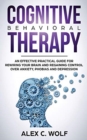 Cognitive Behavioral Therapy : An Effective Practical Guide for Rewiring Your Brain and Regaining Control Over Anxiety, Phobias, and Depression - Book