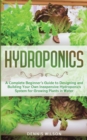Hydroponics : A Complete Beginner's Guide to Designing and Building Your Own Inexpensive Hydroponics System for Growing Plants in Water - Book
