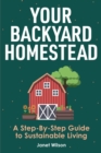 Your Backyard Homestead : A Step-By-Step Guide to Sustainable Living - Book