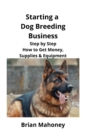 Starting a Dog Breeding Business : Step by Step How to Get Money, Supplies & Equipment - Book