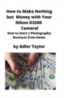 How to Make Nothing but Money with Your Nikon D3200 Camera! : How to Start a Photography Business from Home - Book