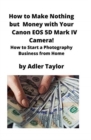 How to Make Nothing but Money with Your Canon EOS 5d Mark IV Camera! : How to Start a Photography Business from Home - Book