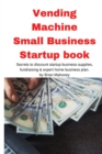 Vending Machine Small Business Startup book : Secrets to discount startup business supplies, fundraising & expert home business plan - Book