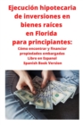 Ejecucion hipotecaria de inversiones en bienes raices en Florida para principiantes : Como encontrar y financiar propiedades embargadas Libro en Espanol Spanish Book Version - Book