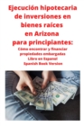 Ejecucion hipotecaria de inversiones en bienes raices en Arizona para principiantes : Como encontrar y financiar propiedades embargadas Libro en Espanol Spanish Book Version - Book