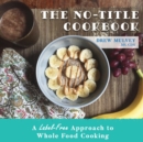 The No-Title Cookbook : A Label-Free Approach to Whole Food Cooking - Book