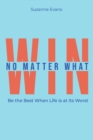 Win No Matter What : Be the Best When Life is at Its Worst. - Book