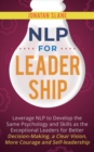 NLP for Leadership : Leverage NLP to Develop the Same Psychology and Skills as the Exceptional Leaders for Better Decision-making, a Clear Vision, More Courage and Self-leadership - Book
