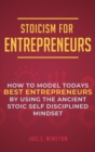 Stoicism for Entrepreneurs : How to Model Todays Best Entrepreneurs by Using the Ancient Stoic Self Disciplined Mindset - Book