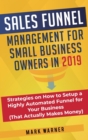 Sales Funnel Management for Small Business Owners : Strategies on How to Setup a Highly Automated Funnel for Your Business (That Actually Makes Money) - Book