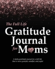 The Full Life Gratitude Journal for Moms : A daily gratitude journal for a full life that is more grateful, mindful, and joyful - Book