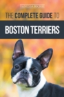 The Complete Guide to Boston Terriers : Preparing For, Housebreaking, Socializing, Feeding, and Loving Your New Boston Terrier Puppy - Book
