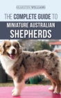 The Complete Guide to Miniature Australian Shepherds : Finding, Caring For, Training, Feeding, Socializing, and Loving Your New Mini Aussie Puppy - Book