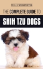 The Complete Guide to Shih Tzu Dogs : Learn Everything You Need to Know in Order to Prepare For, Find, Love, and Successfully Raise Your New Shih Tzu Puppy - Book
