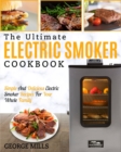 Electric Smoker Cookbook : The Ultimate Electric Smoker Cookbook - Simple and Delicious Electric Smoker Recipes for Your Whole Family - Book