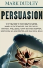 Persuasion : What You Need to Know About Influence, Manipulation Techniques, Dark Psychology, Emotional Intelligence, Human Behavior, Deception, Negotiation, NLP, Mind Control, and Real Social Skills - Book