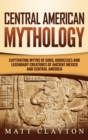 Central American Mythology : Captivating Myths of Gods, Goddesses, and Legendary Creatures of Ancient Mexico and Central America - Book