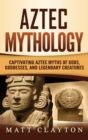 Aztec Mythology : Captivating Aztec Myths of Gods, Goddesses, and Legendary Creatures - Book