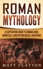 Roman Mythology : A Captivating Guide to Roman Gods, Goddesses, and Mythological Creatures - Book