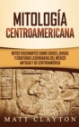 Mitologia Centroamericana : Mitos fascinantes sobre dioses, diosas y criaturas legendarias del Mexico antiguo y de Centroamerica - Book