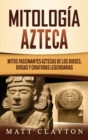 Mitologia azteca : Mitos fascinantes aztecas de los dioses, diosas y criaturas legendarias - Book