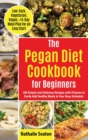 Pegan Diet Cookbook for Beginners : 100 Simple and Delicious Recipes with Pictures to Easily Add Healthy Meals to Your Busy Schedule (Low-Carb, Vegetarian, Vegan, +14-Day Meal Plan for an Quick Start) - Book