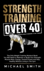 Strength Training Over 40 : The Only Weight Training Workout Book You Will Need to Maintain or Build Your Strength, Muscle Mass, Energy, Overall Fitness and Stay Healthy Without Living in the Gym - Book