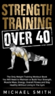 Strength Training Over 40 : The Only Weight Training Workout Book You Will Need to Maintain or Build Your Strength, Muscle Mass, Energy, Overall Fitness and Stay Healthy Without Living in the Gym: The - Book